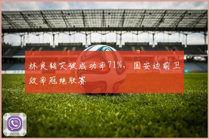 林良铭突破成功率71%,国安边前卫效率冠绝联赛