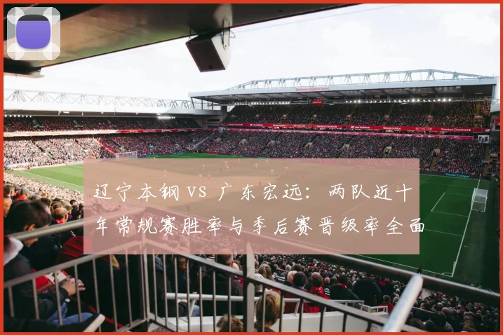 辽宁本钢 vs 广东宏远：两队近十年常规赛胜率与季后赛晋级率全面对比