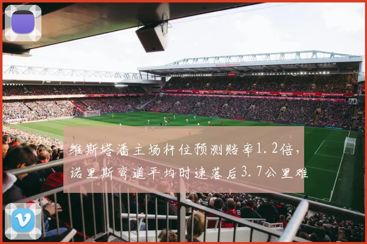 维斯塔潘主场杆位预测赔率1.2倍,诺里斯弯道平均时速落后3.7公里难争冠