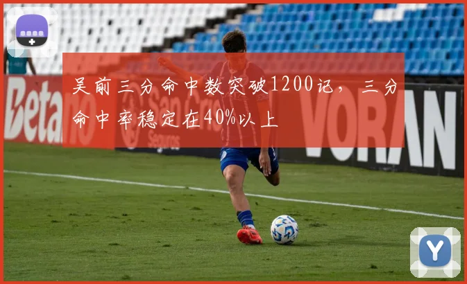 吴前三分命中数突破1200记，三分命中率稳定在40%以上