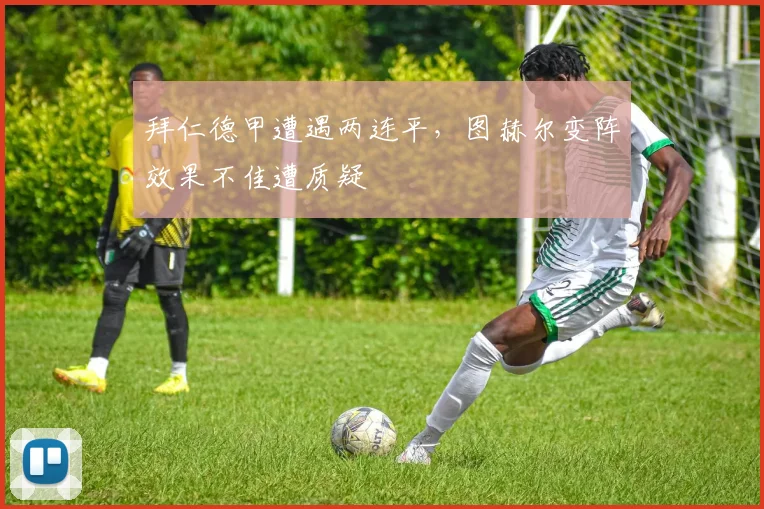 拜仁德甲遭遇两连平，图赫尔变阵效果不佳遭质疑