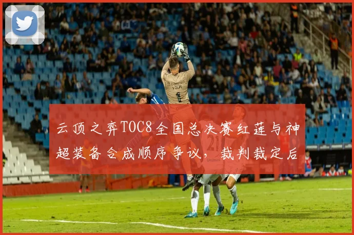云顶之弈TOC8全国总决赛红莲与神超装备合成顺序争议，裁判裁定后弹幕刷屏黑幕