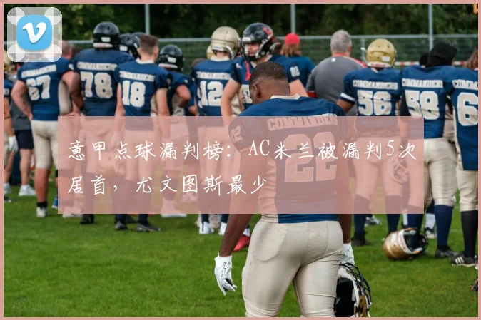意甲点球漏判榜：AC米兰被漏判5次居首，尤文图斯最少